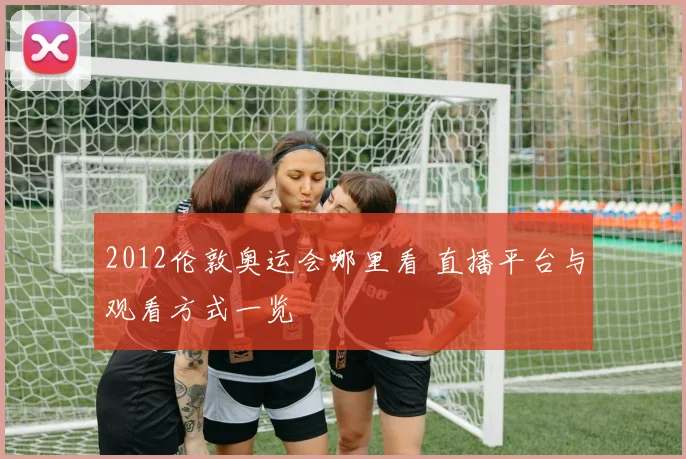 2012伦敦奥运会哪里看 直播平台与观看方式一览