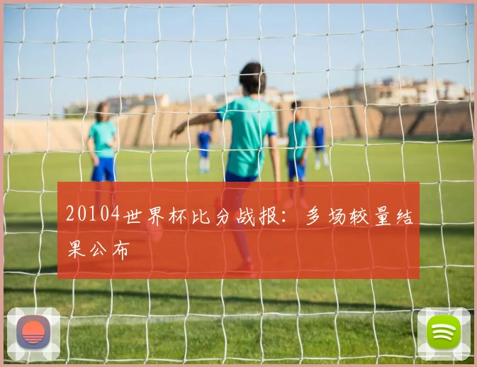 20104世界杯比分战报：多场较量结果公布