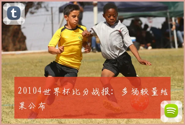 20104世界杯比分战报：多场较量结果公布