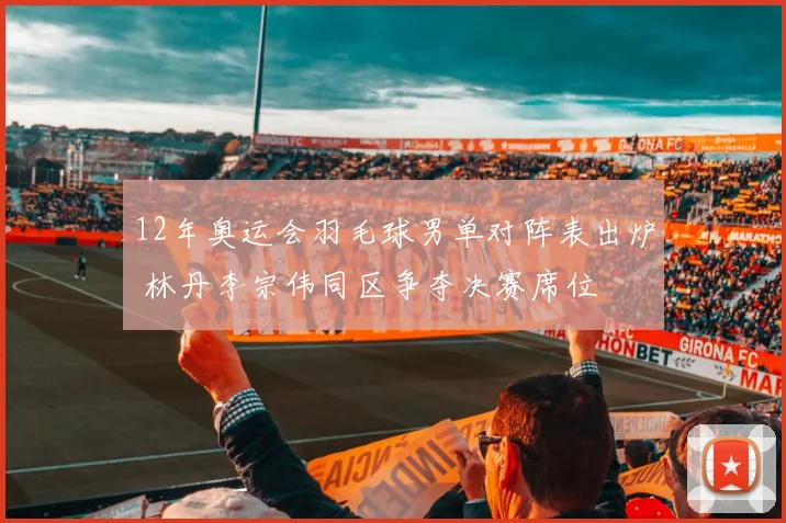 12年奥运会羽毛球男单对阵表出炉 林丹李宗伟同区争夺决赛席位