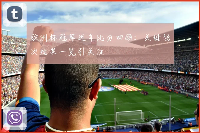 欧洲杯冠军近年比分回顾：关键场次结果一览引关注